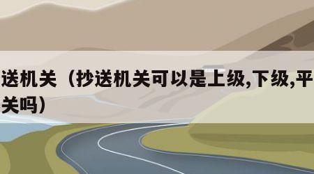 抄送机关（抄送机关可以是上级,下级,平级机关吗）