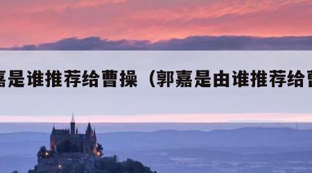 郭嘉是谁推荐给曹操（郭嘉是由谁推荐给曹操的）