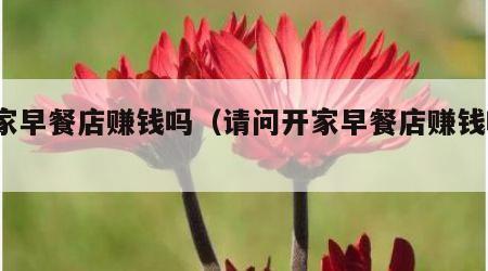 开家早餐店赚钱吗（请问开家早餐店赚钱吗?）