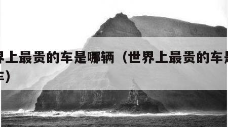 世界上最贵的车是哪辆（世界上最贵的车是哪辆车）