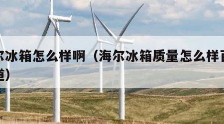 海尔冰箱怎么样啊（海尔冰箱质量怎么样百度知道）