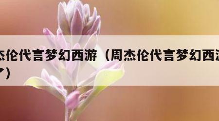 周杰伦代言梦幻西游（周杰伦代言梦幻西游几年了）
