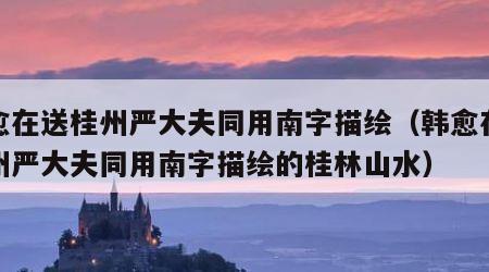 韩愈在送桂州严大夫同用南字描绘（韩愈在送桂州严大夫同用南字描绘的桂林山水）