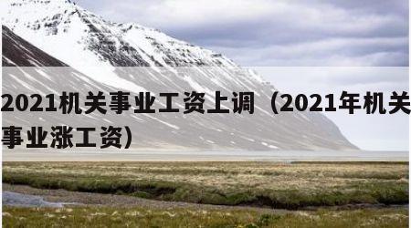 2021机关事业工资上调（2021年机关事业涨工资）