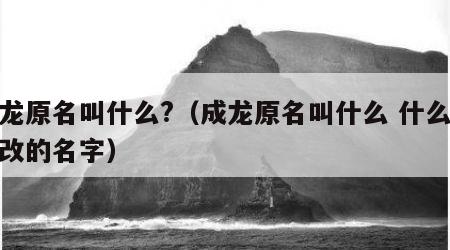 成龙原名叫什么?（成龙原名叫什么 什么时候改的名字）