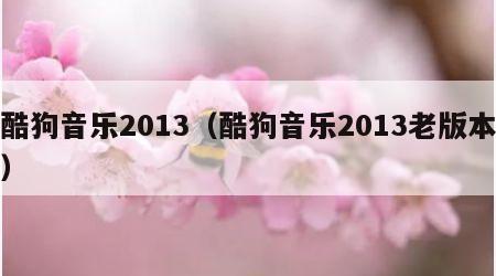 酷狗音乐2013（酷狗音乐2013老版本）