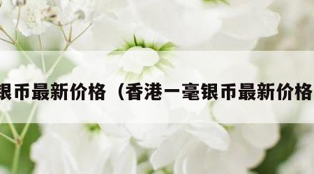 银币最新价格（香港一毫银币最新价格）