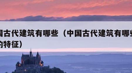 中国古代建筑有哪些（中国古代建筑有哪些独有的特征）