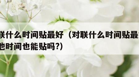 对联什么时间贴最好（对联什么时间贴最好?其他时间也能贴吗?）