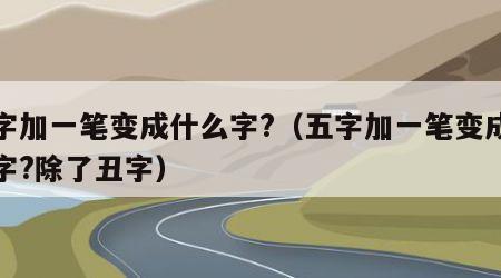 五字加一笔变成什么字?（五字加一笔变成什么字?除了丑字）