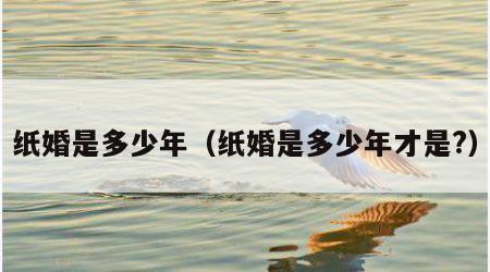 纸婚是多少年（纸婚是多少年才是?）