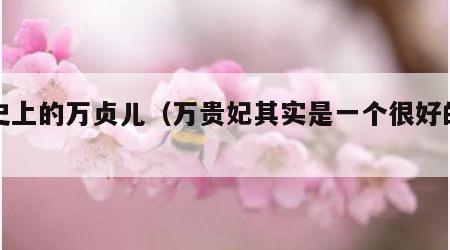 历史上的万贞儿（万贵妃其实是一个很好的人）