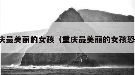 重庆最美丽的女孩（重庆最美丽的女孩恐怖）