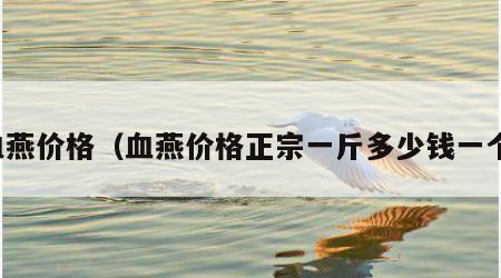 血燕价格（血燕价格正宗一斤多少钱一个）