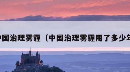 中国治理雾霾（中国治理雾霾用了多少年）