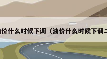 油价什么时候下调（油价什么时候下调二）