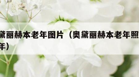 奥黛丽赫本老年图片（奥黛丽赫本老年照片 晚年）