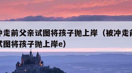 被冲走前父亲试图将孩子抛上岸（被冲走前父亲试图将孩子抛上岸e）