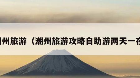 潮州旅游（潮州旅游攻略自助游两天一夜）