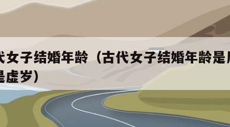 古代女子结婚年龄（古代女子结婚年龄是周岁还是虚岁）