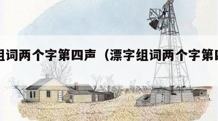 漂组词两个字第四声（漂字组词两个字第四声）