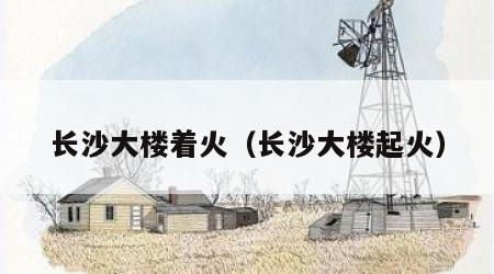 长沙大楼着火（长沙大楼起火）