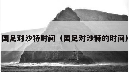 国足对沙特时间（国足对沙特的时间）