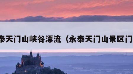 永泰天门山峡谷漂流（永泰天门山景区门票）
