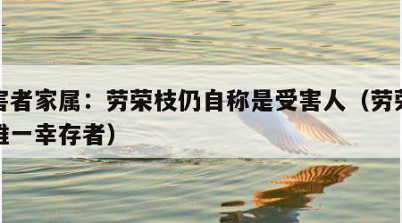 受害者家属：劳荣枝仍自称是受害人（劳荣枝案唯一幸存者）
