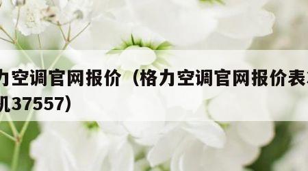 格力空调官网报价（格力空调官网报价表3匹柜机37557）