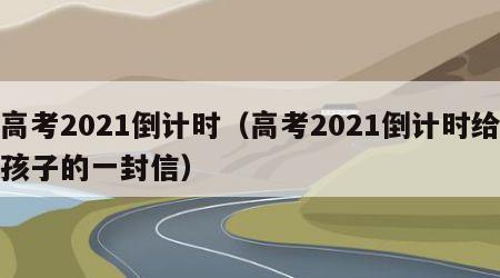 高考2021倒计时（高考2021倒计时给孩子的一封信）