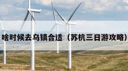 啥时候去乌镇合适（苏杭三日游攻略）