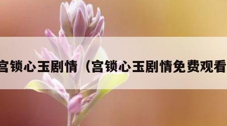 宫锁心玉剧情（宫锁心玉剧情免费观看）