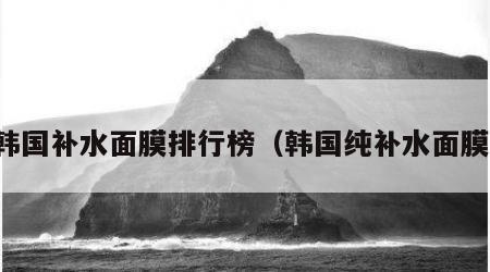 韩国补水面膜排行榜（韩国纯补水面膜）