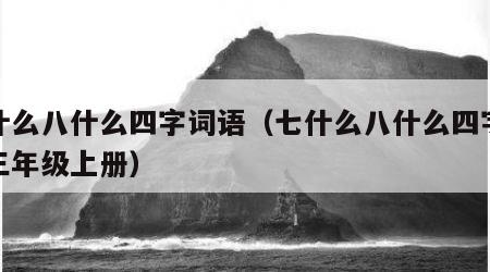 七什么八什么四字词语（七什么八什么四字词语三年级上册）