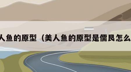 美人鱼的原型（美人鱼的原型是儒艮怎么读）
