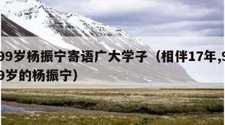 99岁杨振宁寄语广大学子（相伴17年,99岁的杨振宁）