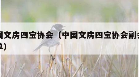 中国文房四宝协会（中国文房四宝协会副会长名单）