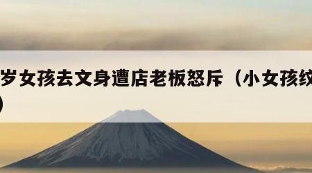 17岁女孩去文身遭店老板怒斥（小女孩纹身师）