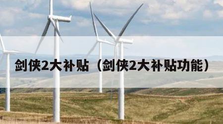 剑侠2大补贴（剑侠2大补贴功能）