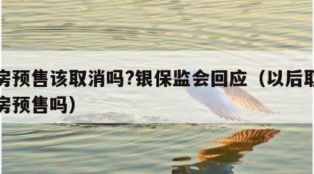 期房预售该取消吗?银保监会回应（以后取消期房预售吗）