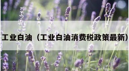 工业白油（工业白油消费税政策最新）
