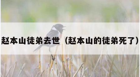 赵本山徒弟去世（赵本山的徒弟死了）