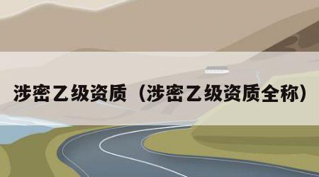 涉密乙级资质（涉密乙级资质全称）