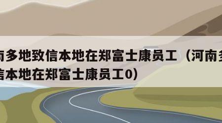 河南多地致信本地在郑富士康员工（河南多地致信本地在郑富士康员工0）