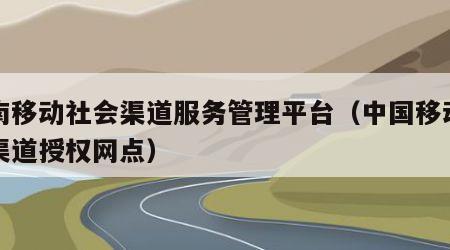 河南移动社会渠道服务管理平台（中国移动社会渠道授权网点）