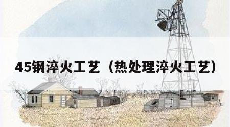 45钢淬火工艺（热处理淬火工艺）