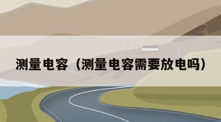 测量电容（测量电容需要放电吗）