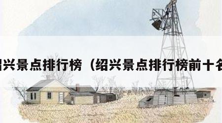 绍兴景点排行榜（绍兴景点排行榜前十名）
