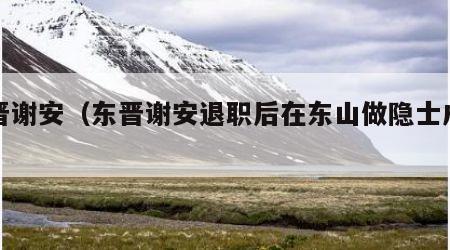 东晋谢安（东晋谢安退职后在东山做隐士成语）
